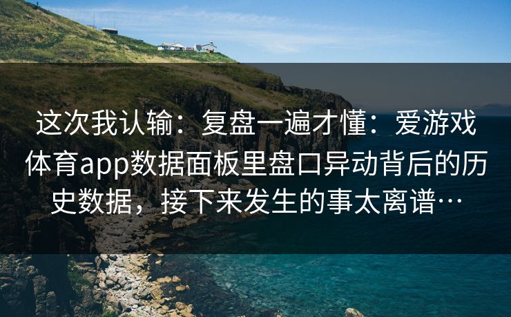 这次我认输：复盘一遍才懂：爱游戏体育app数据面板里盘口异动背后的历史数据，接下来发生的事太离谱…