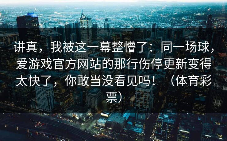 讲真，我被这一幕整懵了：同一场球，爱游戏官方网站的那行伤停更新变得太快了，你敢当没看见吗！（体育彩票）