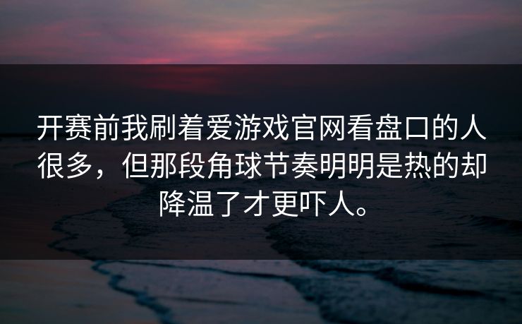 开赛前我刷着爱游戏官网看盘口的人很多，但那段角球节奏明明是热的却降温了才更吓人。