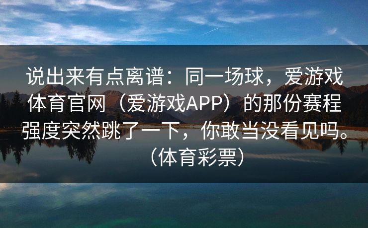 说出来有点离谱：同一场球，爱游戏体育官网（爱游戏APP）的那份赛程强度突然跳了一下，你敢当没看见吗。（体育彩票）