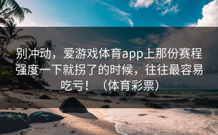 别冲动，爱游戏体育app上那份赛程强度一下就拐了的时候，往往最容易吃亏！（体育彩票）