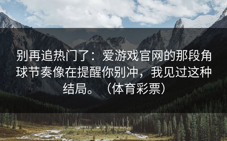 别再追热门了：爱游戏官网的那段角球节奏像在提醒你别冲，我见过这种结局。（体育彩票）