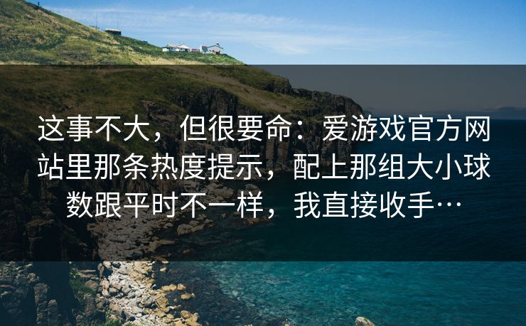 这事不大，但很要命：爱游戏官方网站里那条热度提示，配上那组大小球数跟平时不一样，我直接收手…