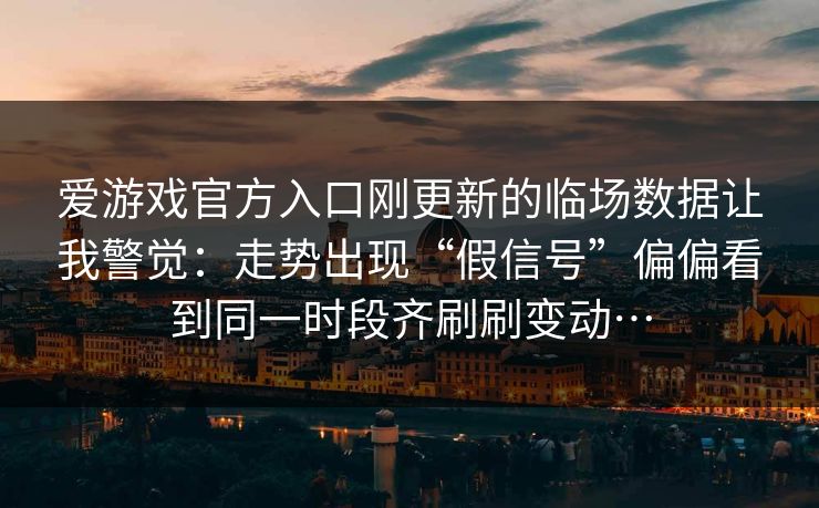 爱游戏官方入口刚更新的临场数据让我警觉：走势出现“假信号”偏偏看到同一时段齐刷刷变动…