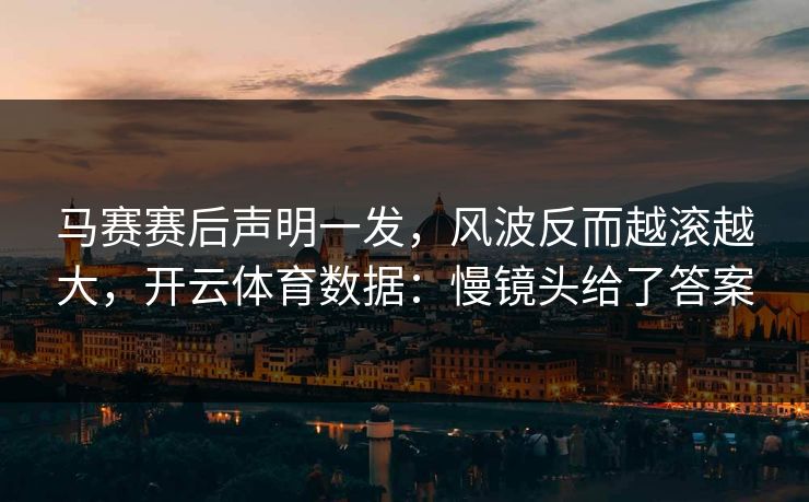 马赛赛后声明一发，风波反而越滚越大，开云体育数据：慢镜头给了答案