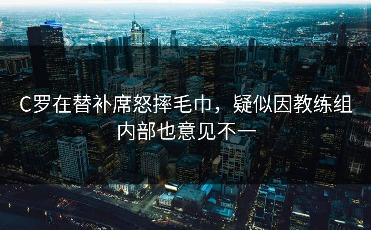 C罗在替补席怒摔毛巾，疑似因教练组内部也意见不一