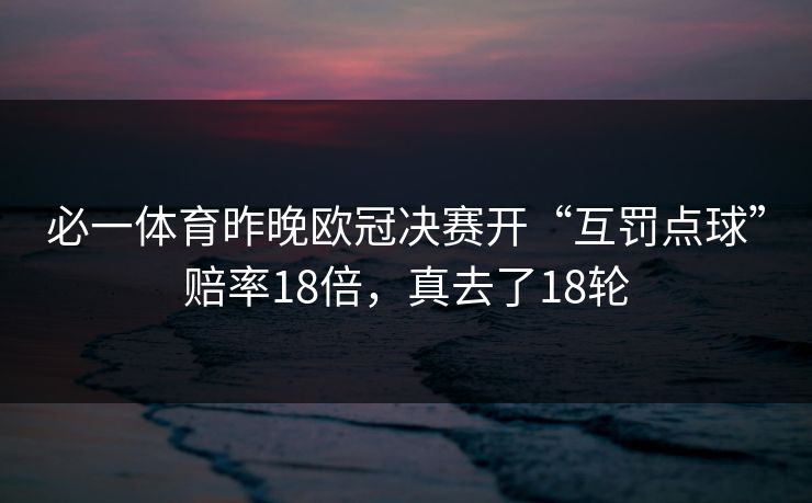 必一体育昨晚欧冠决赛开“互罚点球”赔率18倍，真去了18轮