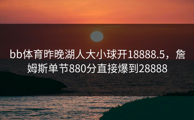 bb体育昨晚湖人大小球开18888.5，詹姆斯单节880分直接爆到28888