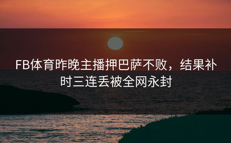 FB体育昨晚主播押巴萨不败，结果补时三连丢被全网永封