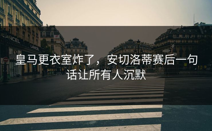 皇马更衣室炸了，安切洛蒂赛后一句话让所有人沉默