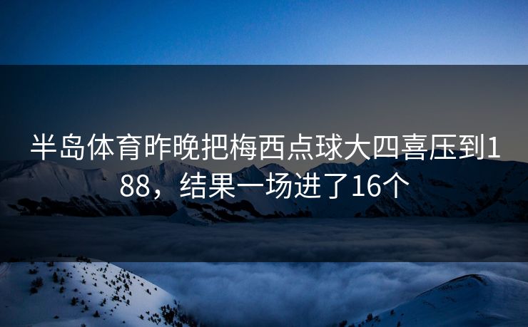 半岛体育昨晚把梅西点球大四喜压到188，结果一场进了16个