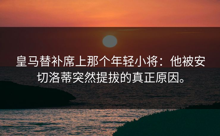 皇马替补席上那个年轻小将：他被安切洛蒂突然提拔的真正原因。