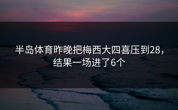 半岛体育昨晚把梅西大四喜压到28，结果一场进了6个