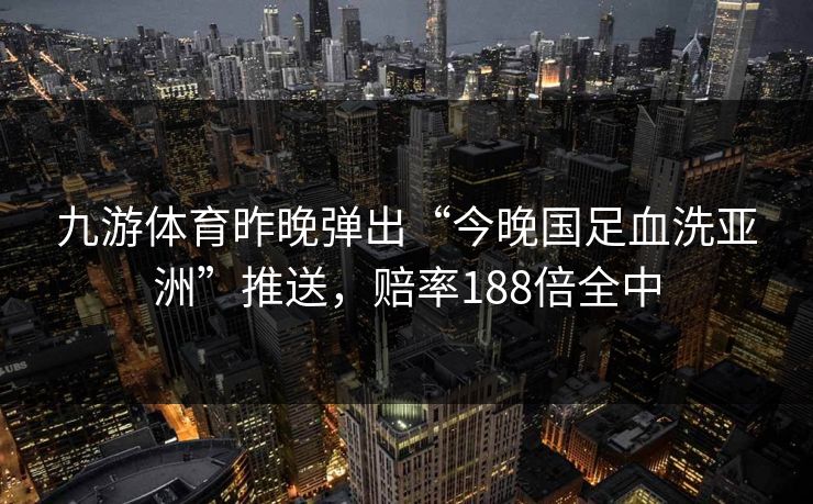 九游体育昨晚弹出“今晚国足血洗亚洲”推送，赔率188倍全中