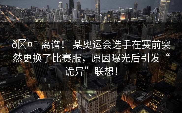 🤯 离谱！ 某奥运会选手在赛前突然更换了比赛服，原因曝光后引发“诡异”联想！