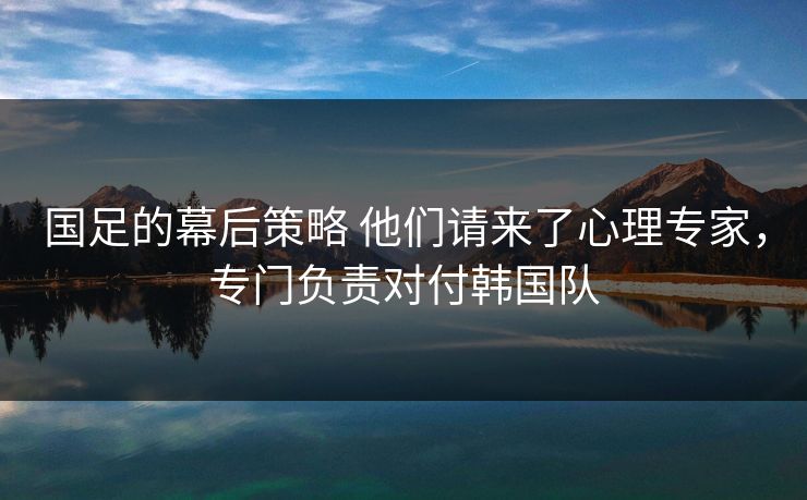 国足的幕后策略 他们请来了心理专家，专门负责对付韩国队
