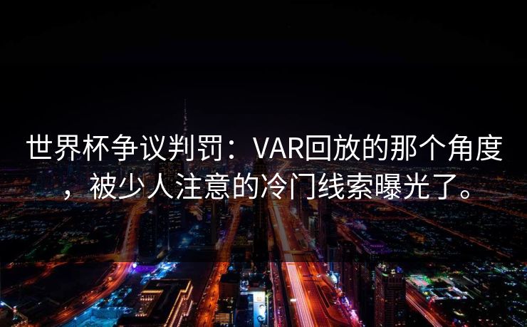 世界杯争议判罚：VAR回放的那个角度，被少人注意的冷门线索曝光了。