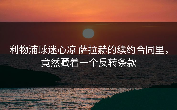 利物浦球迷心凉 萨拉赫的续约合同里，竟然藏着一个反转条款