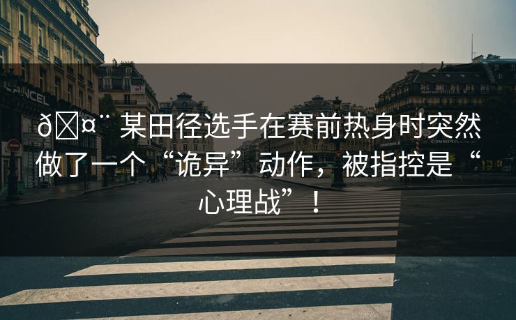 🤨 某田径选手在赛前热身时突然做了一个“诡异”动作，被指控是“心理战”！