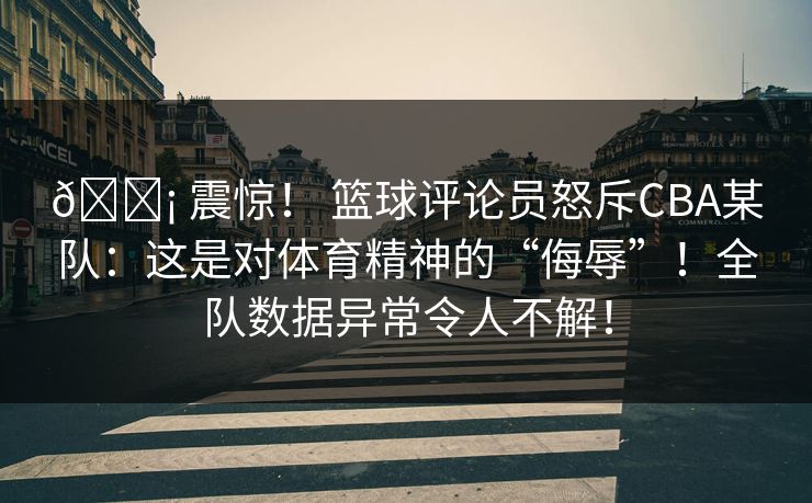 😡 震惊！ 篮球评论员怒斥CBA某队：这是对体育精神的“侮辱”！全队数据异常令人不解！