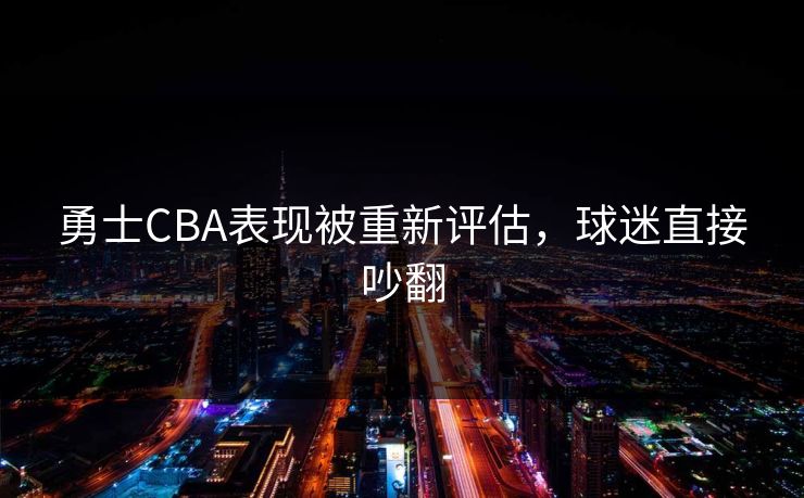 勇士CBA表现被重新评估，球迷直接吵翻