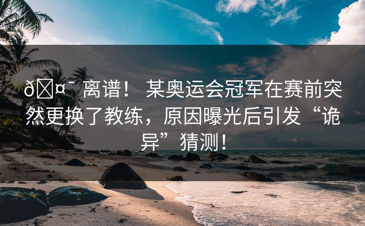 🤯 离谱！ 某奥运会冠军在赛前突然更换了教练，原因曝光后引发“诡异”猜测！