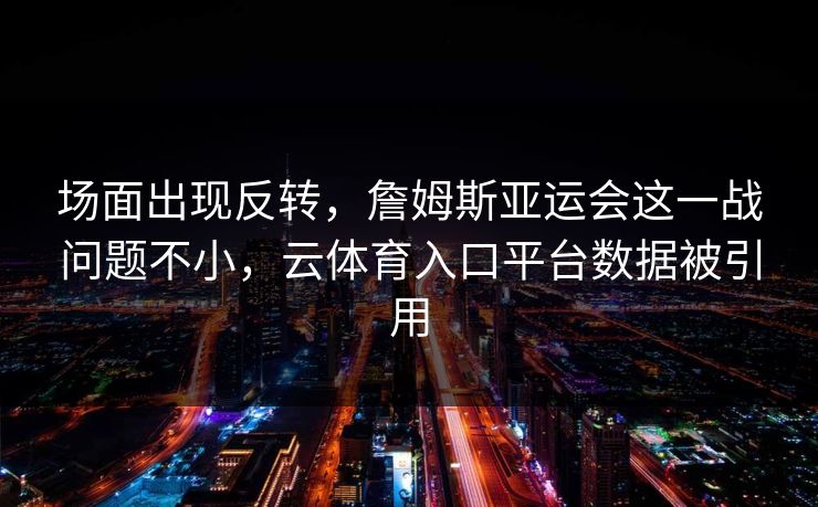 场面出现反转，詹姆斯亚运会这一战问题不小，云体育入口平台数据被引用