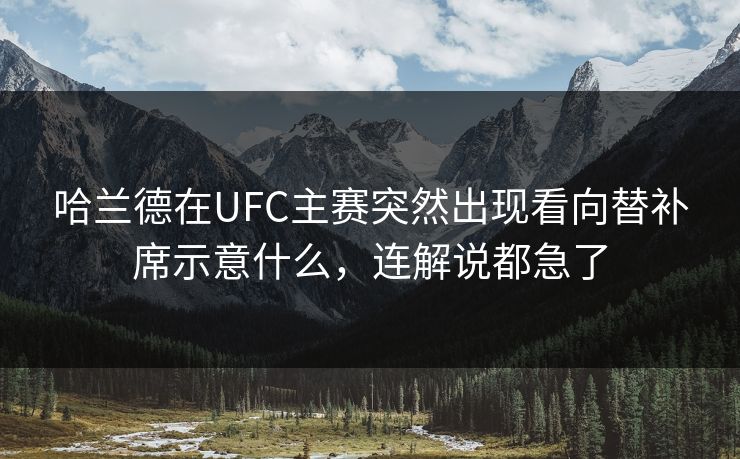 哈兰德在UFC主赛突然出现看向替补席示意什么，连解说都急了