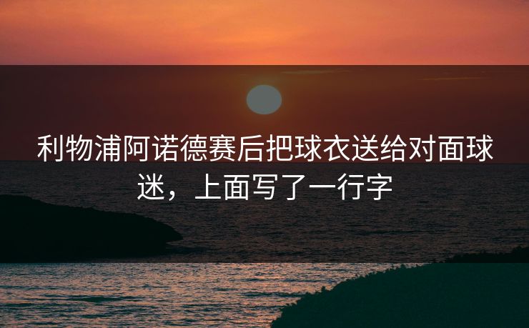 利物浦阿诺德赛后把球衣送给对面球迷，上面写了一行字