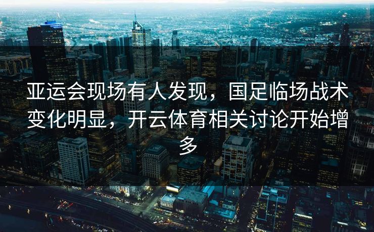 亚运会现场有人发现，国足临场战术变化明显，开云体育相关讨论开始增多