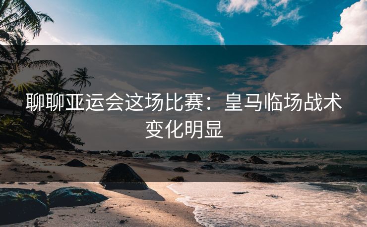 聊聊亚运会这场比赛：皇马临场战术变化明显