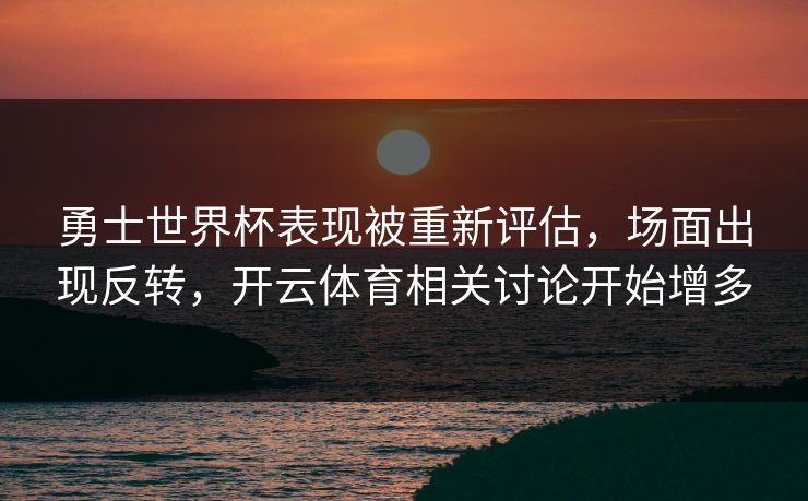 勇士世界杯表现被重新评估，场面出现反转，开云体育相关讨论开始增多