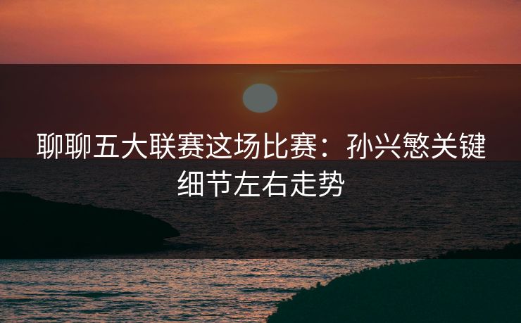 聊聊五大联赛这场比赛：孙兴慜关键细节左右走势