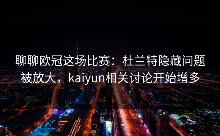 聊聊欧冠这场比赛：杜兰特隐藏问题被放大，kaiyun相关讨论开始增多
