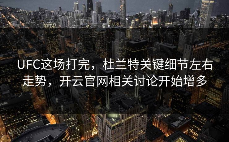 UFC这场打完，杜兰特关键细节左右走势，开云官网相关讨论开始增多