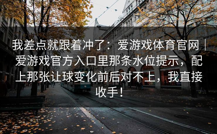 我差点就跟着冲了：爱游戏体育官网｜爱游戏官方入口里那条水位提示，配上那张让球变化前后对不上，我直接收手！