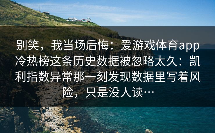 别笑，我当场后悔：爱游戏体育app冷热榜这条历史数据被忽略太久：凯利指数异常那一刻发现数据里写着风险，只是没人读…