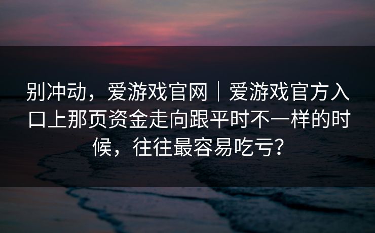 别冲动，爱游戏官网｜爱游戏官方入口上那页资金走向跟平时不一样的时候，往往最容易吃亏？