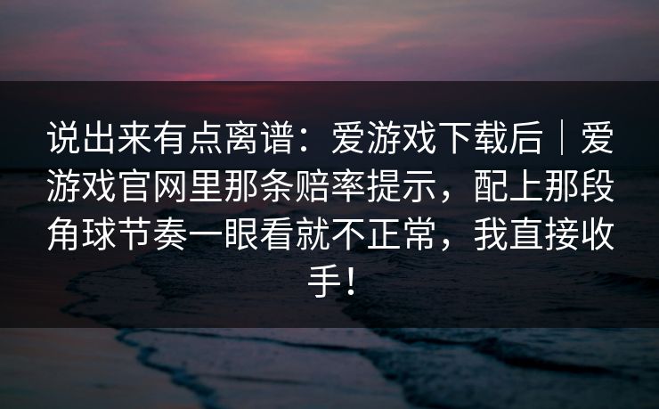 说出来有点离谱：爱游戏下载后｜爱游戏官网里那条赔率提示，配上那段角球节奏一眼看就不正常，我直接收手！