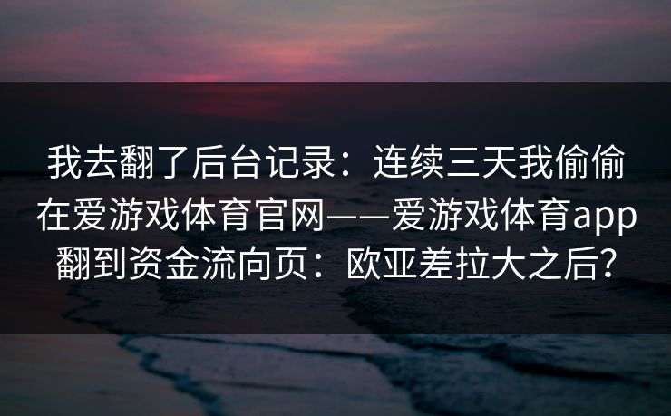 我去翻了后台记录：连续三天我偷偷在爱游戏体育官网——爱游戏体育app翻到资金流向页：欧亚差拉大之后？