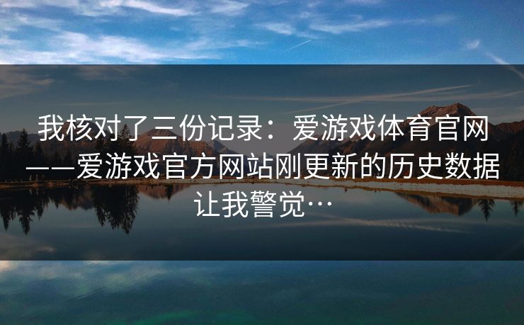 我核对了三份记录：爱游戏体育官网——爱游戏官方网站刚更新的历史数据让我警觉…