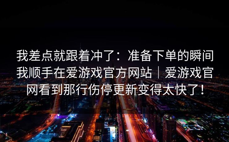 我差点就跟着冲了：准备下单的瞬间我顺手在爱游戏官方网站｜爱游戏官网看到那行伤停更新变得太快了！