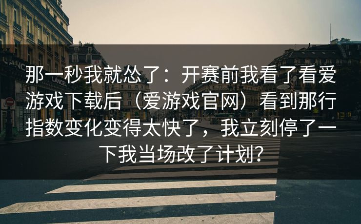 那一秒我就怂了：开赛前我看了看爱游戏下载后（爱游戏官网）看到那行指数变化变得太快了，我立刻停了一下我当场改了计划？