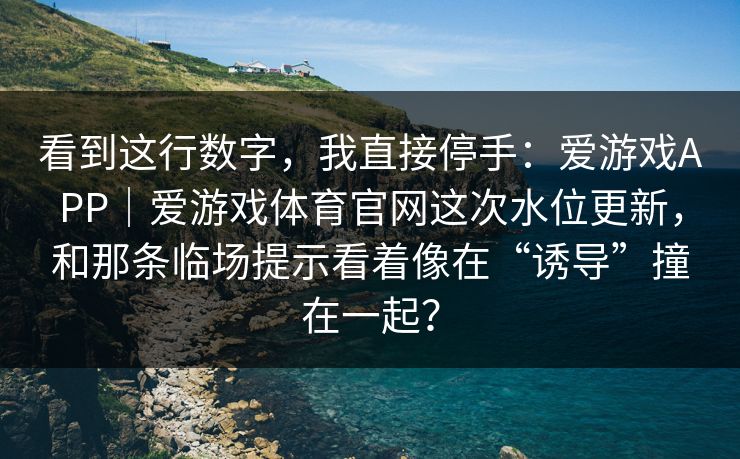看到这行数字，我直接停手：爱游戏APP｜爱游戏体育官网这次水位更新，和那条临场提示看着像在“诱导”撞在一起？