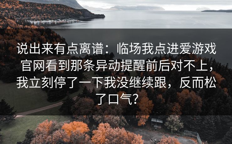 说出来有点离谱：临场我点进爱游戏官网看到那条异动提醒前后对不上，我立刻停了一下我没继续跟，反而松了口气？