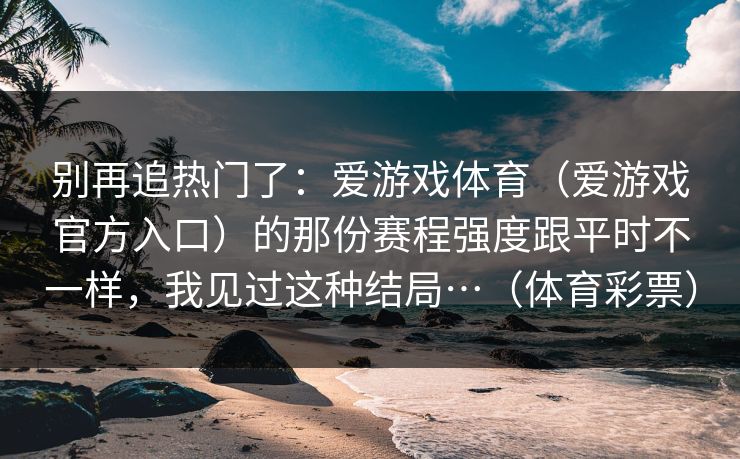 别再追热门了：爱游戏体育（爱游戏官方入口）的那份赛程强度跟平时不一样，我见过这种结局…（体育彩票）
