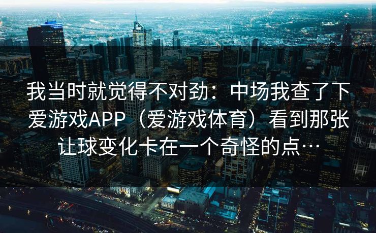 我当时就觉得不对劲：中场我查了下爱游戏APP（爱游戏体育）看到那张让球变化卡在一个奇怪的点…