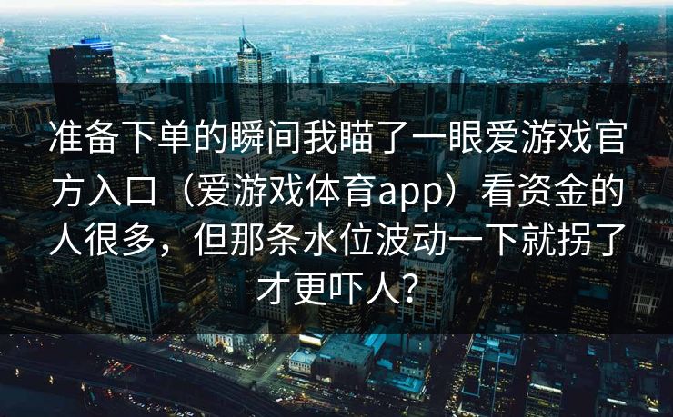 准备下单的瞬间我瞄了一眼爱游戏官方入口（爱游戏体育app）看资金的人很多，但那条水位波动一下就拐了才更吓人？