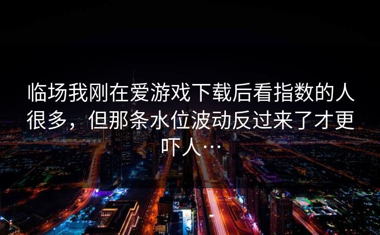 临场我刚在爱游戏下载后看指数的人很多，但那条水位波动反过来了才更吓人…