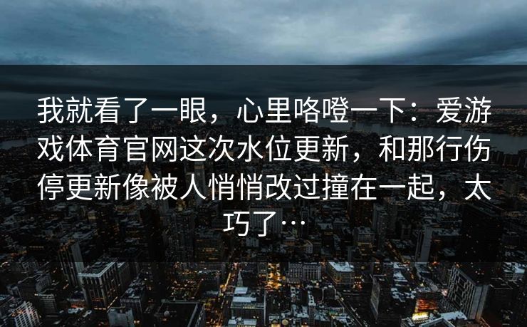 我就看了一眼，心里咯噔一下：爱游戏体育官网这次水位更新，和那行伤停更新像被人悄悄改过撞在一起，太巧了…